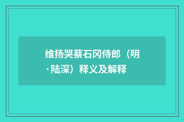 维扬哭蔡石冈侍郎（明·陆深）释义及解释