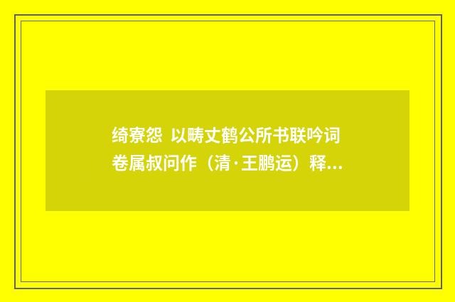 绮寮怨 以畴丈鹤公所书联吟词卷属叔问作（清·王鹏运）释义及解释
