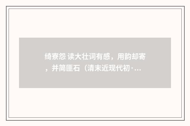 绮寮怨 读大壮词有感，用韵却寄，并简匪石（清末近现代初·汪东）释义及解释