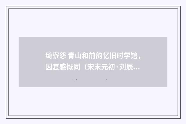 绮寮怨 青山和前韵忆旧时学馆，因复感慨同（宋末元初·刘辰翁）释义及解释