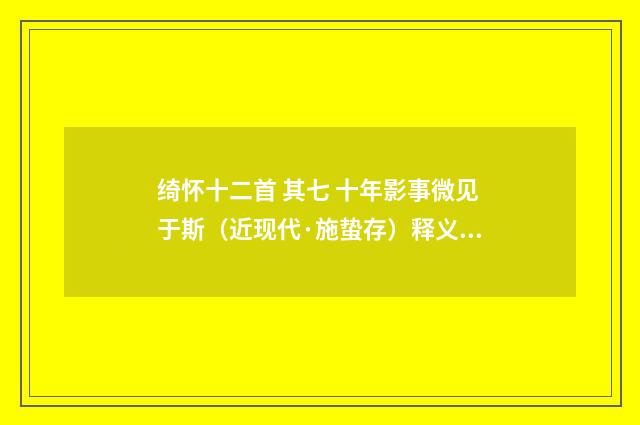 绮怀十二首 其七 十年影事微见于斯（近现代·施蛰存）释义及解释