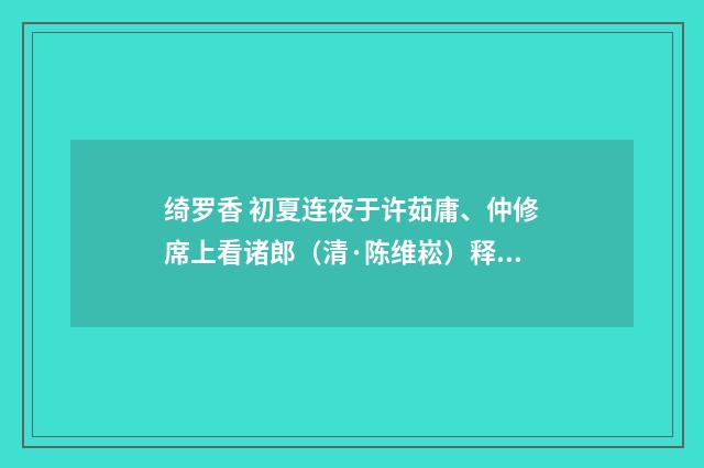 绮罗香 初夏连夜于许茹庸、仲修席上看诸郎（清·陈维崧）释义及解释