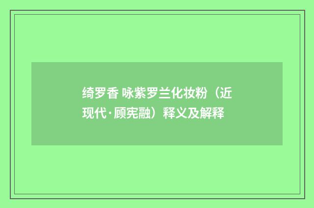 绮罗香 咏紫罗兰化妆粉（近现代·顾宪融）释义及解释