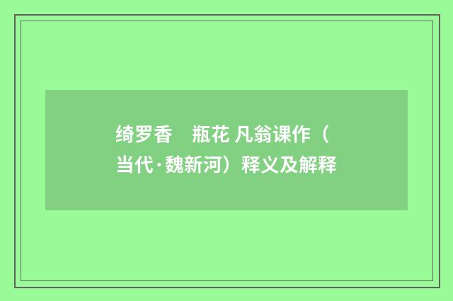 绮罗香　瓶花 凡翁课作（当代·魏新河）释义及解释