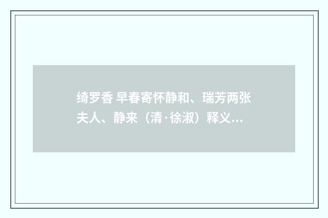 绮罗香 早春寄怀静和、瑞芳两张夫人、静来（清·徐淑）释义及解释