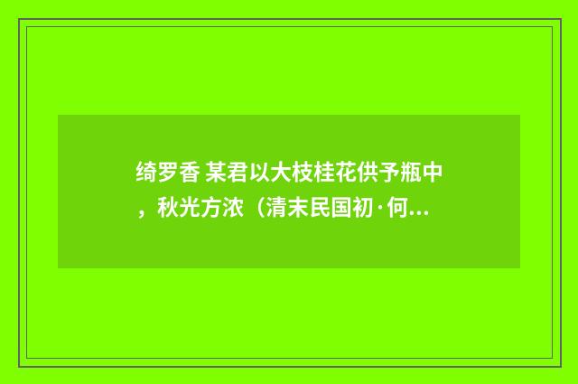 绮罗香 某君以大枝桂花供予瓶中，秋光方浓（清末民国初·何振岱）释义及解释
