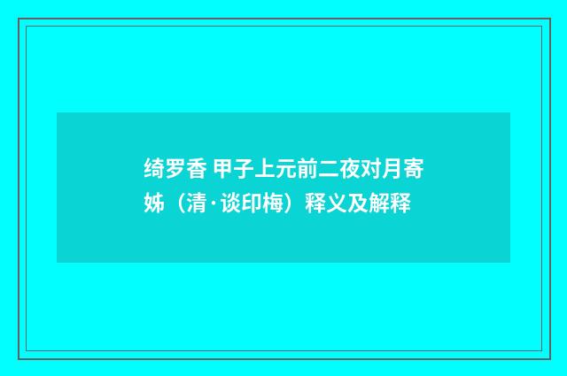 绮罗香 甲子上元前二夜对月寄姊（清·谈印梅）释义及解释