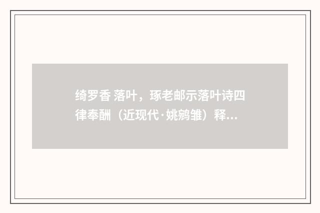 绮罗香 落叶，琢老邮示落叶诗四律奉酬（近现代·姚鹓雏）释义及解释
