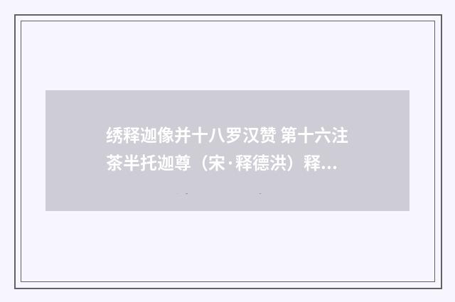 绣释迦像并十八罗汉赞 第十六注茶半托迦尊（宋·释德洪）释义及解释