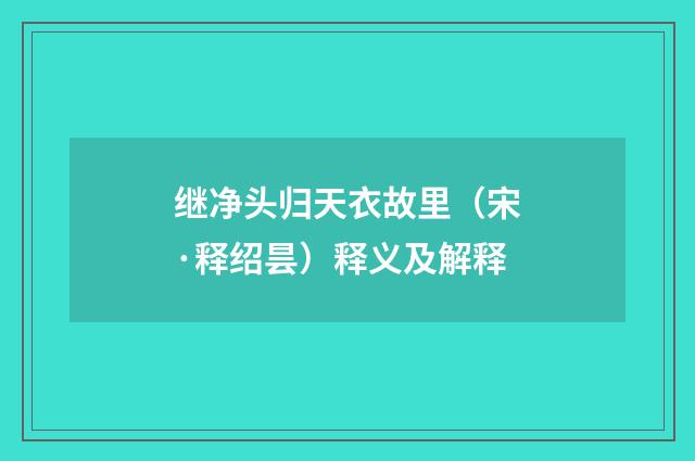 继净头归天衣故里（宋·释绍昙）释义及解释