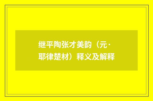 继平陶张才美韵（元·耶律楚材）释义及解释