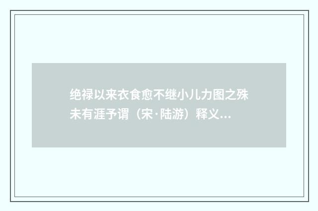 绝禄以来衣食愈不继小儿力图之殊未有涯予谓（宋·陆游）释义及解释