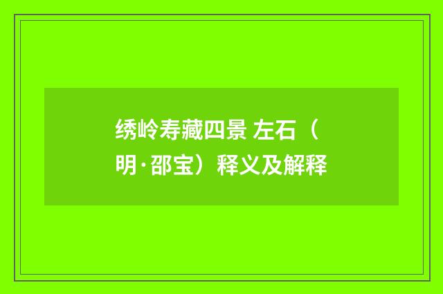 绣岭寿藏四景 左石（明·邵宝）释义及解释