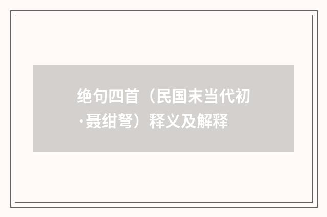 绝句四首（民国末当代初·聂绀弩）释义及解释