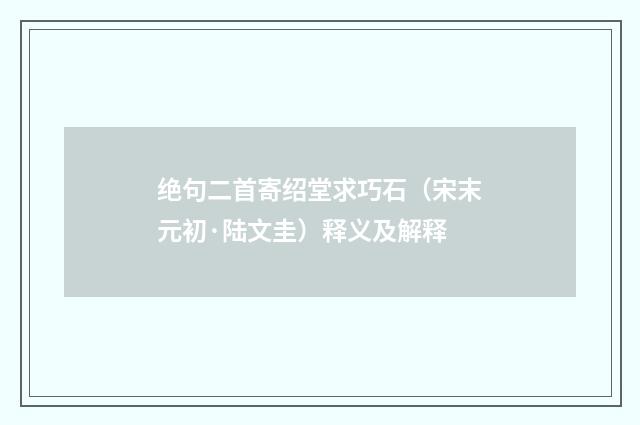 绝句二首寄绍堂求巧石（宋末元初·陆文圭）释义及解释