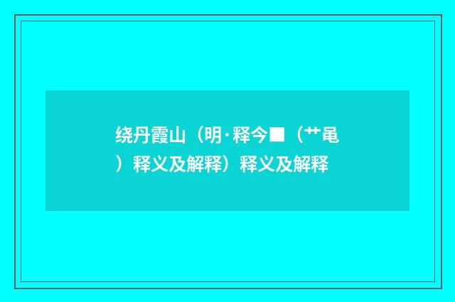 绕丹霞山（明·释今■（艹黾）释义及解释）释义及解释