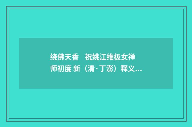 绕佛天香 祝姚江维极女禅师初度 新（清·丁澎）释义及解释