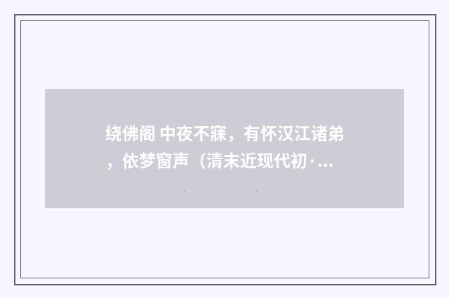 绕佛阁 中夜不寐，有怀汉江诸弟，依梦窗声（清末近现代初·汪东）释义及解释