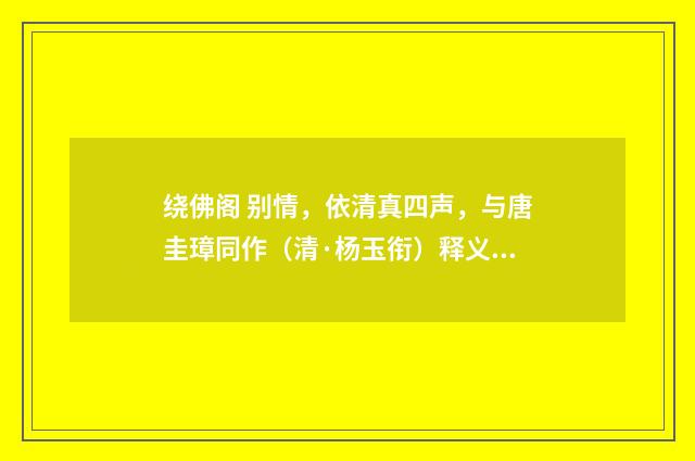 绕佛阁 别情，依清真四声，与唐圭璋同作（清·杨玉衔）释义及解释