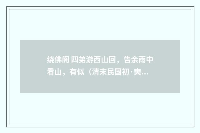 绕佛阁 四弟游西山回，告余雨中看山，有似（清末民国初·奭良）释义及解释
