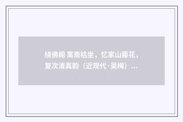 绕佛阁 寓斋枯坐，忆家山藤花，复次清真韵（近现代·吴梅）释义及解释