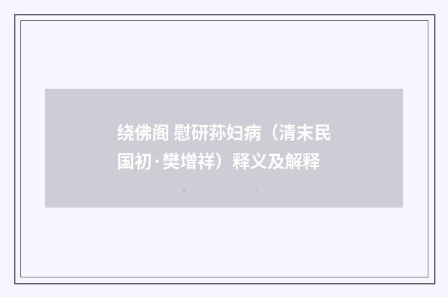 绕佛阁 慰研荪妇病（清末民国初·樊增祥）释义及解释