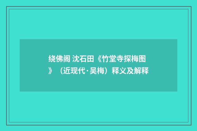 绕佛阁 沈石田《竹堂寺探梅图》（近现代·吴梅）释义及解释