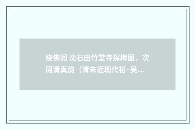 绕佛阁 沈石田竹堂寺探梅图，次周清真韵（清末近现代初·吴湖帆）释义及解释
