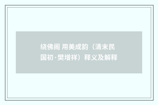 绕佛阁 用美成韵（清末民国初·樊增祥）释义及解释