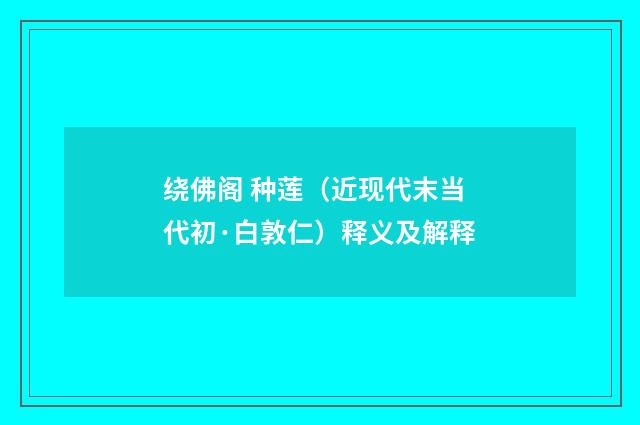 绕佛阁 种莲（近现代末当代初·白敦仁）释义及解释