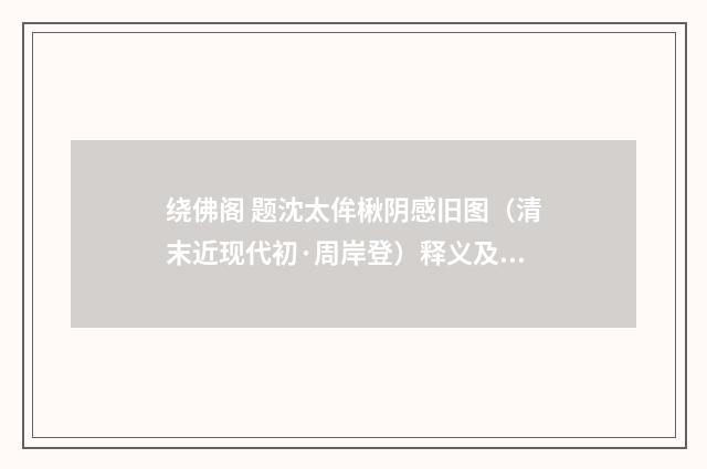 绕佛阁 题沈太侔楸阴感旧图（清末近现代初·周岸登）释义及解释