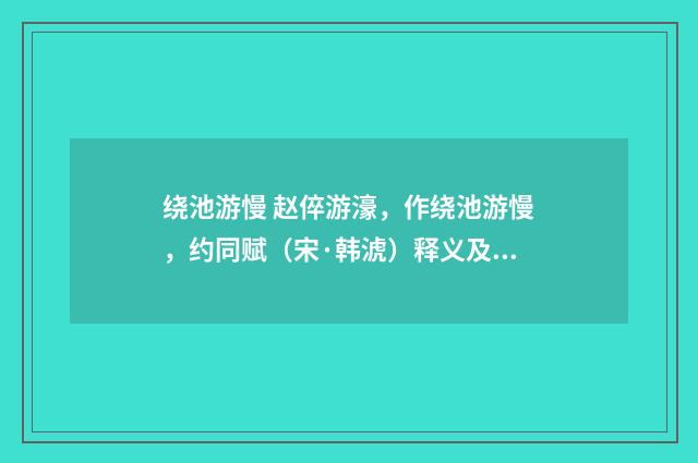 绕池游慢 赵倅游濠，作绕池游慢，约同赋（宋·韩淲）释义及解释