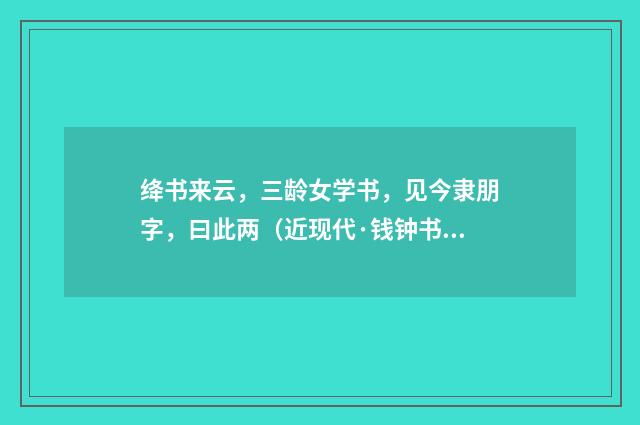 绛书来云，三龄女学书，见今隶朋字，曰此两（近现代·钱钟书）释义及解释