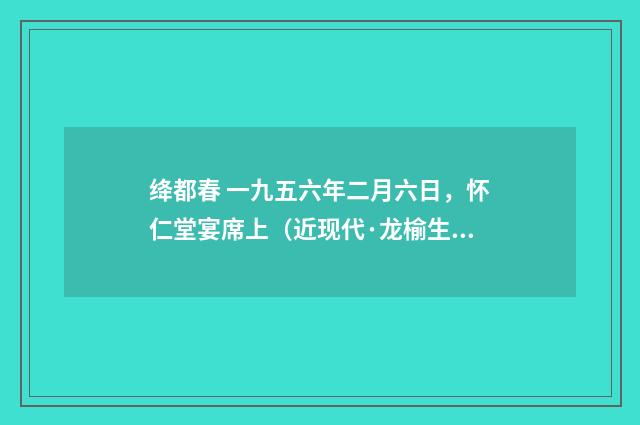绛都春 一九五六年二月六日，怀仁堂宴席上（近现代·龙榆生）释义及解释