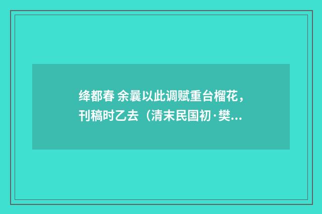 绛都春 余曩以此调赋重台榴花，刊稿时乙去（清末民国初·樊增祥）释义及解释