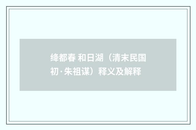 绛都春 和日湖（清末民国初·朱祖谋）释义及解释