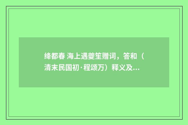 绛都春 海上遇夔笙赠词，答和（清末民国初·程颂万）释义及解释