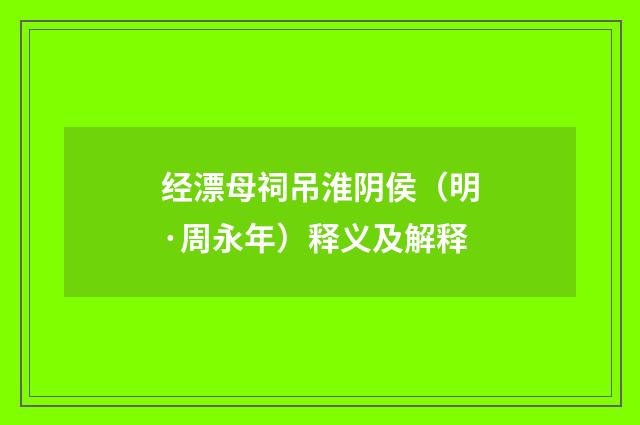 经漂母祠吊淮阴侯（明·周永年）释义及解释