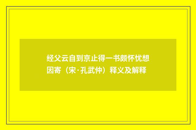 经父云自到京止得一书颇怀忧想因寄（宋·孔武仲）释义及解释
