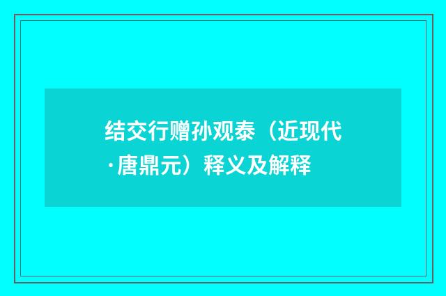 结交行赠孙观泰（近现代·唐鼎元）释义及解释