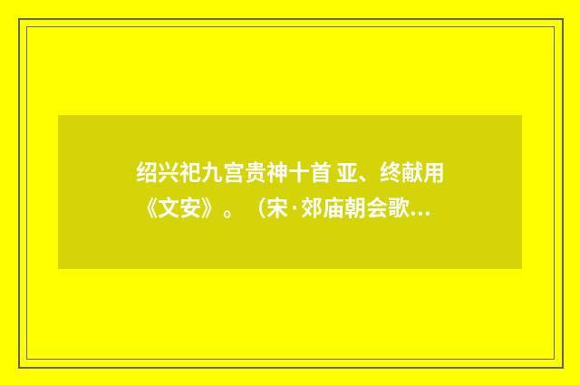 绍兴祀九宫贵神十首 亚、终献用《文安》。（宋·郊庙朝会歌辞）释义及解释