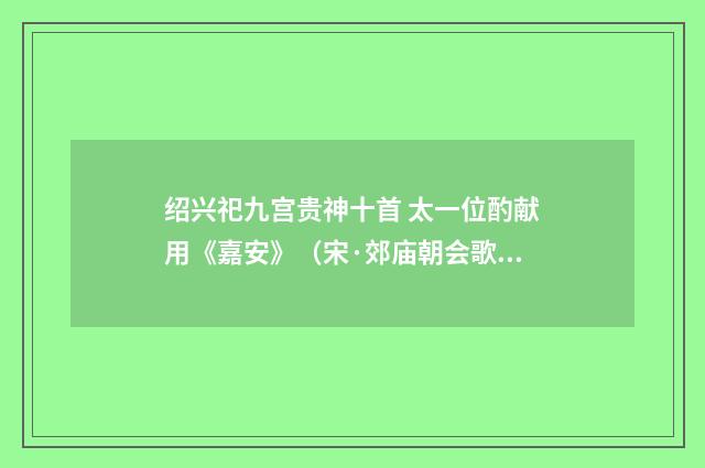 绍兴祀九宫贵神十首 太一位酌献用《嘉安》（宋·郊庙朝会歌辞）释义及解释