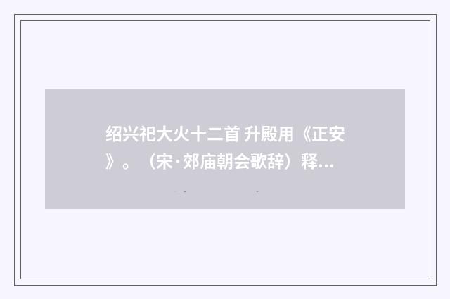绍兴祀大火十二首 升殿用《正安》。（宋·郊庙朝会歌辞）释义及解释