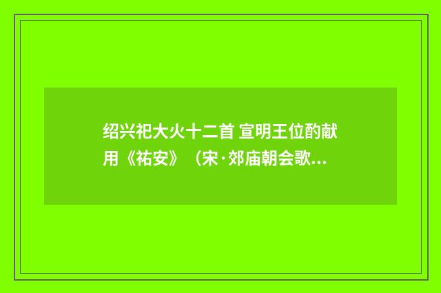 绍兴祀大火十二首 宣明王位酌献用《祐安》（宋·郊庙朝会歌辞）释义及解释