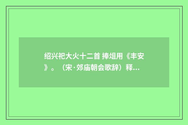 绍兴祀大火十二首 捧俎用《丰安》。（宋·郊庙朝会歌辞）释义及解释