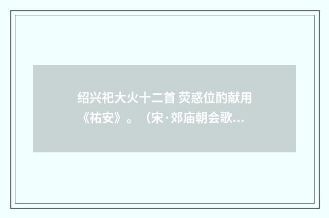 绍兴祀大火十二首 荧惑位酌献用《祐安》。（宋·郊庙朝会歌辞）释义及解释