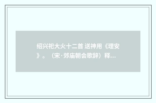 绍兴祀大火十二首 送神用《理安》。（宋·郊庙朝会歌辞）释义及解释