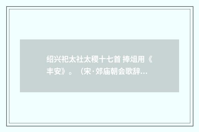 绍兴祀太社太稷十七首 捧俎用《丰安》。（宋·郊庙朝会歌辞）释义及解释