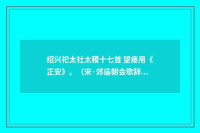 绍兴祀太社太稷十七首 望瘗用《正安》。（宋·郊庙朝会歌辞）释义及解释