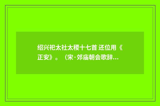 绍兴祀太社太稷十七首 还位用《正安》。（宋·郊庙朝会歌辞）释义及解释